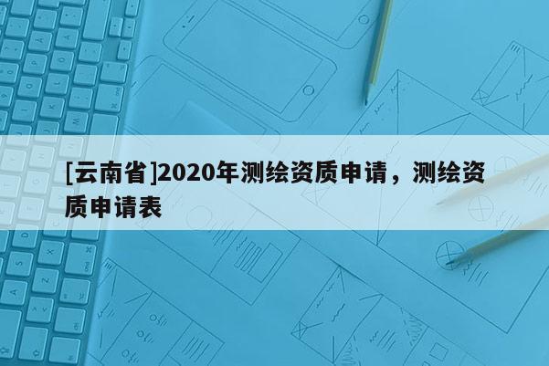 [云南省]2020年測(cè)繪資質(zhì)申請(qǐng)，測(cè)繪資質(zhì)申請(qǐng)表
