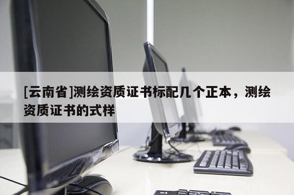 [云南省]測(cè)繪資質(zhì)證書標(biāo)配幾個(gè)正本，測(cè)繪資質(zhì)證書的式樣