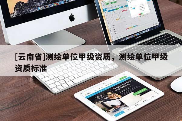 [云南省]測(cè)繪單位甲級(jí)資質(zhì)，測(cè)繪單位甲級(jí)資質(zhì)標(biāo)準(zhǔn)