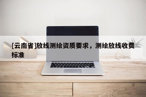 [云南省]放線測(cè)繪資質(zhì)要求，測(cè)繪放線收費(fèi)標(biāo)準(zhǔn)