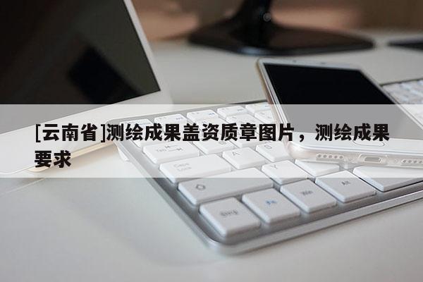 [云南省]測繪成果蓋資質(zhì)章圖片，測繪成果要求