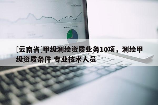 [云南省]甲級(jí)測繪資質(zhì)業(yè)務(wù)10項(xiàng)，測繪甲級(jí)資質(zhì)條件 專業(yè)技術(shù)人員