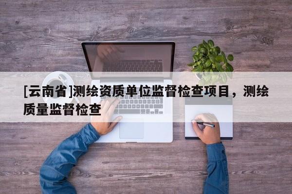 [云南省]測繪資質(zhì)單位監(jiān)督檢查項(xiàng)目，測繪質(zhì)量監(jiān)督檢查