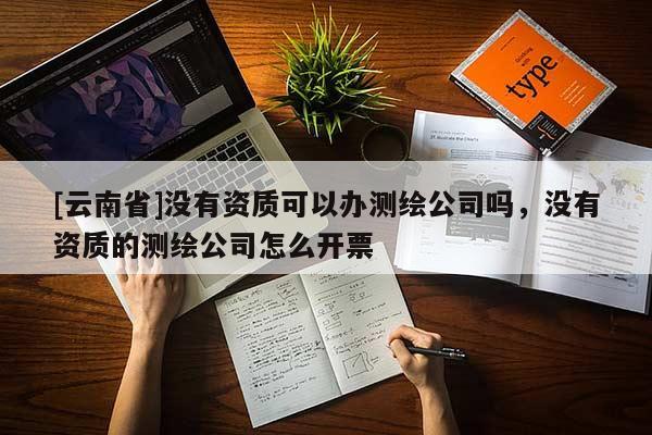 [云南省]沒有資質(zhì)可以辦測繪公司嗎，沒有資質(zhì)的測繪公司怎么開票