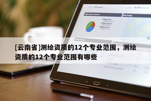 [云南省]測繪資質(zhì)的12個專業(yè)范圍，測繪資質(zhì)的12個專業(yè)范圍有哪些