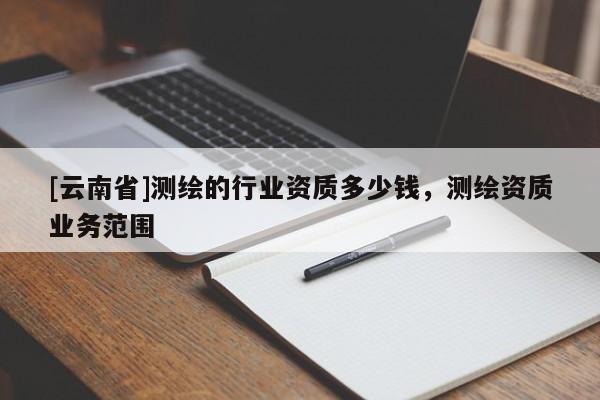 [云南省]測(cè)繪的行業(yè)資質(zhì)多少錢，測(cè)繪資質(zhì)業(yè)務(wù)范圍