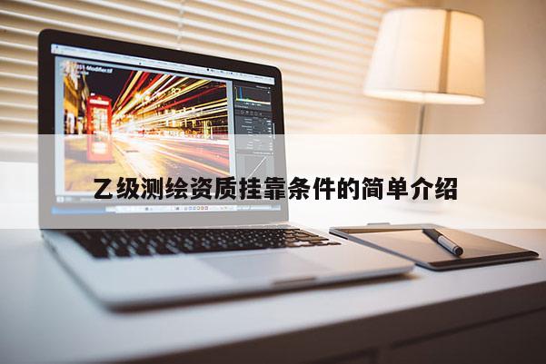 乙級測繪資質掛靠條件的簡單介紹