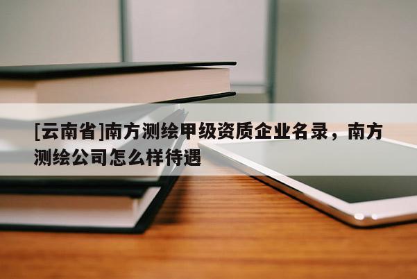 [云南省]南方測繪甲級資質(zhì)企業(yè)名錄，南方測繪公司怎么樣待遇