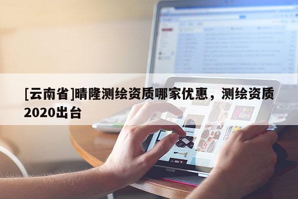 [云南省]晴隆測繪資質(zhì)哪家優(yōu)惠，測繪資質(zhì)2020出臺