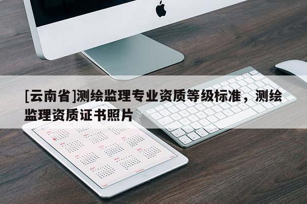 [云南省]測繪監(jiān)理專業(yè)資質等級標準，測繪監(jiān)理資質證書照片