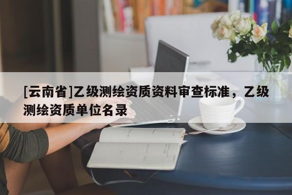 [云南省]乙級測繪資質資料審查標準，乙級測繪資質單位名錄