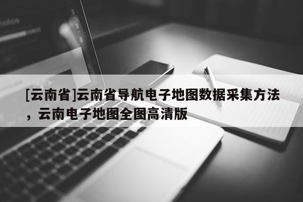 [云南省]云南省導(dǎo)航電子地圖數(shù)據(jù)采集方法，云南電子地圖全圖高清版