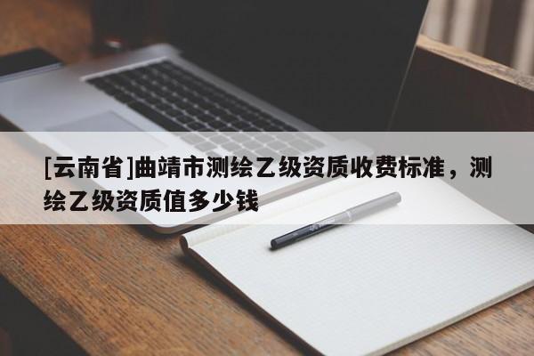 [云南省]曲靖市測(cè)繪乙級(jí)資質(zhì)收費(fèi)標(biāo)準(zhǔn)，測(cè)繪乙級(jí)資質(zhì)值多少錢