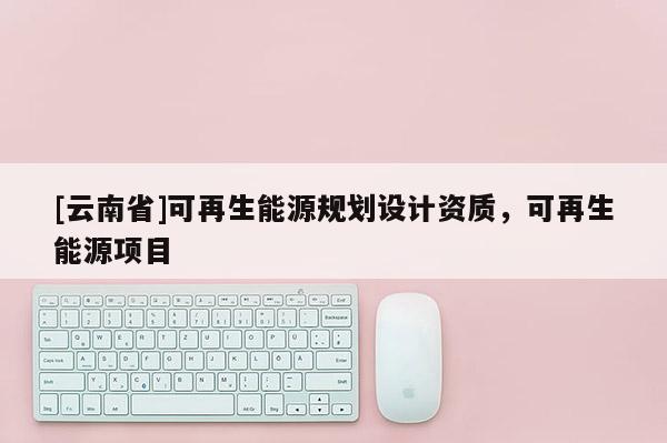 [云南省]可再生能源規(guī)劃設(shè)計資質(zhì)，可再生能源項目